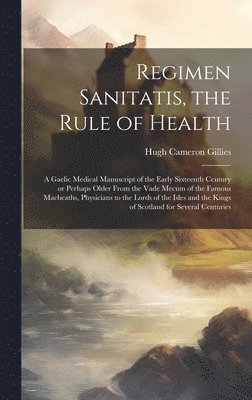 Regimen Sanitatis, the Rule of Health; a Gaelic Medical Manuscript of the Early Sixteenth Century or Perhaps Older From the Vade Mecum of the Famous Macbeaths, Physicians to the Lords of the Isles 1