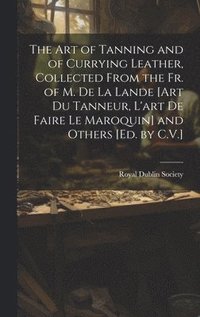 bokomslag Art of Tanning and of Currying Leather, Collected From the Fr. of M. De La Lande [Art Du Tanneur, L'art De Faire Le Maroquin] and Others [Ed. by C.V.]