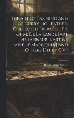 bokomslag Art of Tanning and of Currying Leather, Collected From the Fr. of M. De La Lande [Art Du Tanneur, L'art De Faire Le Maroquin] and Others [Ed. by C.V.]
