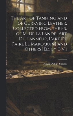 The Art of Tanning and of Currying Leather, Collected From the Fr. of M. De La Lande [Art Du Tanneur, L'art De Faire Le Maroquin] and Others [Ed. by C.V.] 1