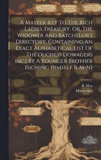 bokomslag A Master-key To The Rich Ladies Treasury. Or, The Widower And Batchelor's Directory, Containing An Exact Alphabetical List Of The Duchess Dowagers [&c.] By A Younger Brother [signing Himself B. M-n]