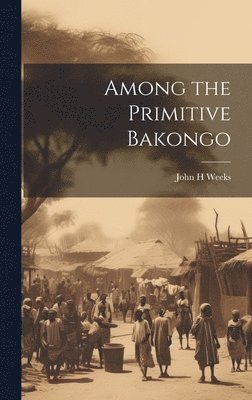 Weeks John H, John H, Weeks - Among the Primitive Bakongo, Inbunden