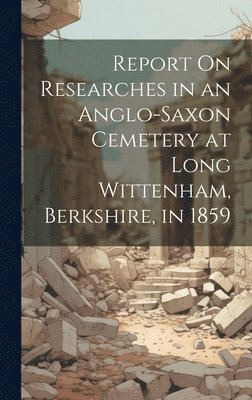 Report On Researches in an Anglo-Saxon Cemetery at Long Wittenham, Berkshire, in 1859 1