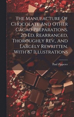 The Manufacture Of Chocolate And Other Cacao Preparations. 2d Ed. Rearranged, Thoroughly Rev., And Largely Rewritten. With 87 Illustrations 1