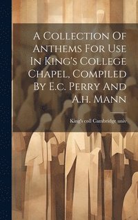 bokomslag A Collection Of Anthems For Use In King's College Chapel, Compiled By E.c. Perry And A.h. Mann