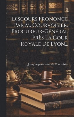 Discours Prononc Par M. Courvoisier, Procureur-gnral Prs La Cour Royale De Lyon... 1