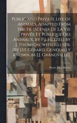 Public and Private Life of Animals, Adapted from the Fr. [Scnes De La Vie Prive Et Publique Des Animaux, by P.J. Hetzel] by J. Thomson. with Illustr. [By J.I.I. Grard, Generally Known As J.J. 1