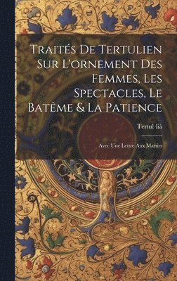 Traits De Tertulien Sur L'ornement Des Femmes, Les Spectacles, Le Batme & La Patience 1