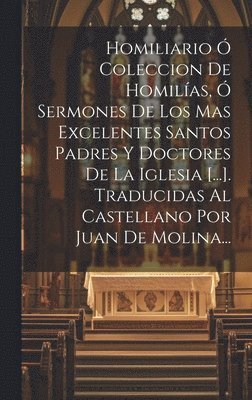 Homiliario  Coleccion De Homilas,  Sermones De Los Mas Excelentes Santos Padres Y Doctores De La Iglesia [...]. Traducidas Al Castellano Por Juan De Molina... 1