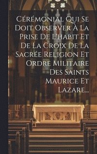 bokomslag Crmonial Qui Se Doit Observer  La Prise De L'habit Et De La Croix De La Sacre Religion Et Ordre Militaire Des Saints Maurice Et Lazare...