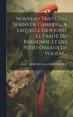 Nouveau Trait Des Srins De Canarie ... A Laquelle En A Joint Le Trait Du Rossignol Et Des Petits Oiseaux De Volire... 1