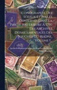 bokomslag Iconographie Des Sceaux Et Bulles Conservs Dans La Partie Antrieure  1790 Des Archives Dpartementales Des Bouches-du-rhne, Volume 1...