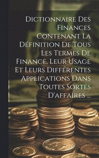 bokomslag Dictionnaire Des Finances Contenant La Dfinition De Tous Les Termes De Finance, Leur Usage Et Leurs Diffrentes Applications Dans Toutes Sortes D'affaires ...