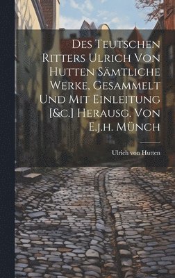 bokomslag Des Teutschen Ritters Ulrich Von Hutten Smtliche Werke, Gesammelt Und Mit Einleitung [&c.] Herausg. Von E.j.h. Mnch