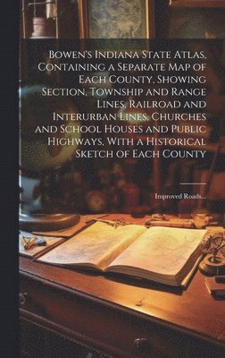 Bowen's Indiana State Atlas, Containing a Separate Map of Each County, Showing Section, Township and Range Lines, Railroad and Interurban Lines, Churches and School Houses and Public Highways, With a Historical Sketch of Each County; Improved Roads...