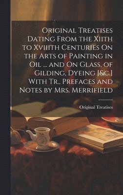 Original Treatises - Original Treatises Dating From the Xiith to Xviiith Centuries On the Arts of Painting in Oil ... and On Glass, of Gilding, Dyeing [&c.] With Tr., Prefaces and Notes by Mrs. Merrifield, Inbunden