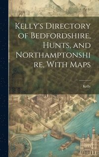 bokomslag Kelly's Directory of Bedfordshire, Hunts, and Northamptonshire, With Maps