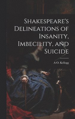 A O 1818-1888 Kellogg, A. O. 1818-1888 Kellogg, A O. 1818-1888 Kellogg, A. O. Kellogg - Shakespeare's Delineations of Insanity, Imbecility, and Suicide, Inbunden