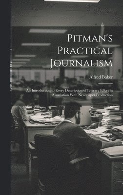 Pitman's Practical Journalism; an Introduction to Every Description of Literary Effort in Association With Newspaper Production
