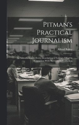 Pitman's Practical Journalism; an Introduction to Every Description of Literary Effort in Association With Newspaper Production 1