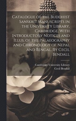 Catalogue of the Buddhist Sanskrit Manuscripts in the University Library, Cambridge, With Introductory Notices and Illus. of the Palaeography and Chronology of Nepal and Bengal. By Cecil Bendall 1