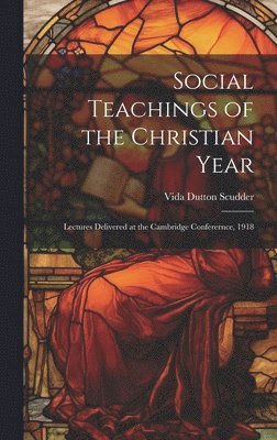 Social Teachings of the Christian Year; Lectures Delivered at the Cambridge Conferernce, 1918 1