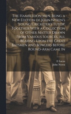 John Nyren, E 1868-1938 Lucas - Hambledon Men, Being a new Edition of John Nyren's 'Young Cricketer's Tutor' Together With a Collection of Other Matter Drawn From Various Sources, all Bearing Upon the Great Batsmen and Bowlers Before Round-arm Came In, Inbunden