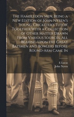 The Hambledon Men, Being a new Edition of John Nyren's 'Young Cricketer's Tutor' Together With a Collection of Other Matter Drawn From Various Sources, all Bearing Upon the Great Batsmen and Bowlers 1