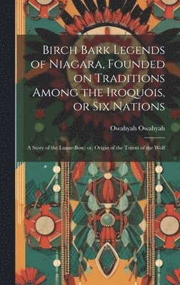 bokomslag Birch Bark Legends of Niagara, Founded on Traditions Among the Iroquois, or Six Nations; a Story of the Lunar-bow; or, Origin of the Totem of the Wolf