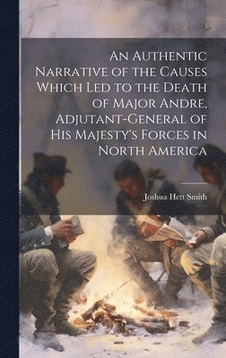 Joshua Hett Smith - Authentic Narrative of the Causes Which led to the Death of Major Andre, Adjutant-general of His Majesty's Forces in North America, Inbunden