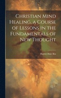 bokomslag Christian Mind Healing, a Course of Lessons in the Fundamentals of new Thought