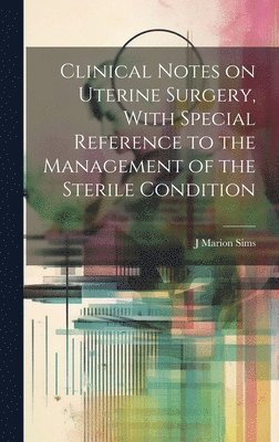 J Marion 1813-1883 Sims, J. Marion 1813-1883 Sims, J Marion Sims - Clinical Notes on Uterine Surgery, With Special Reference to the Management of the Sterile Condition, Inbunden