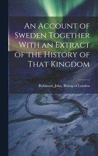 bokomslag An Account of Sweden Together With an Extract of the History of That Kingdom