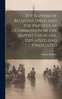 Thomas Baldwin - Baptism of Believers Only, and the Particular Communion of the Baptist Churches, Explained and Vindicated, Inbunden
