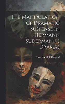 Henry Adolph Onsgard - Manipulation of Dramatic Suspense in Hermann Sudermann's Dramas, Inbunden