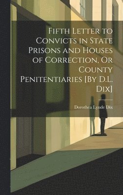 Fifth Letter to Convicts in State Prisons and Houses of Correction, Or County Penitentiaries [By D.L. Dix]