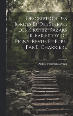Description Des Hordes Et Des Steppes Des Kirghiz-Kazaks Tr. Par Ferry De Pigny. Revue Et Publ. Par E. Charrire 1