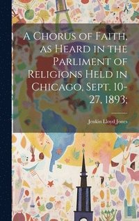 bokomslag A Chorus of Faith, as Heard in the Parliment of Religions Held in Chicago, Sept. 10-27, 1893;