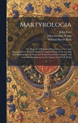 Martyrologia; Or, Records of Religious Persecution, a New and Comprehensive Book of Martyrs Compiled Partly From the Acts and Monuments of J. Foxe and Partly From Other Genuine and Authentic Documents by J.S. Stamp [And W.H. Rule]