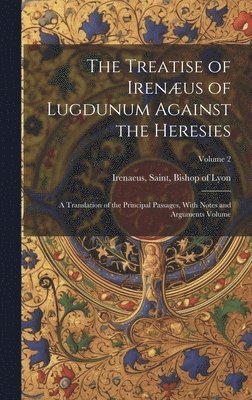 The Treatise of Irenus of Lugdunum Against the Heresies; a Translation of the Principal Passages, With Notes and Arguments Volume; Volume 2 1