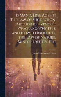 bokomslag Is Man a Free Agent? The Law of Suggestion, Including Hypnosis, What and Why It is, and How to Induce It, the Law of Nature, Mind, Heredity, Etc