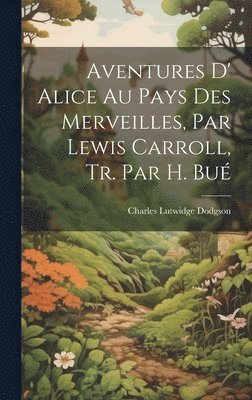 bokomslag Aventures D' Alice Au Pays Des Merveilles, Par Lewis Carroll, Tr. Par H. Bué