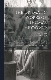 bokomslag The Dramatic Works of Thomas Heywood: Memoir. First and Second Parts of King Edward the Fourth. If You Know Not Me, You Know No Body, Or the Troubles