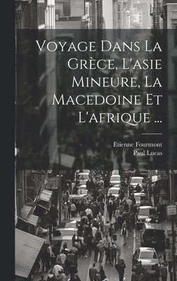 Voyage Dans La Grèce, L'asie Mineure, La Macedoine Et L'afrique ...