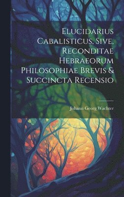 Elucidarius Cabalisticus, Sive, Reconditae Hebraeorum Philosophiae Brevis & Succincta Recensio 1