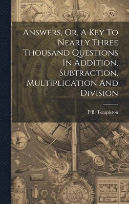 Answers, Or, A Key To Nearly Three Thousand Questions In Addition, Subtraction, Multiplication And Division 1