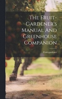 bokomslag The Fruit-gardener's Manual And Greenhouse Companion