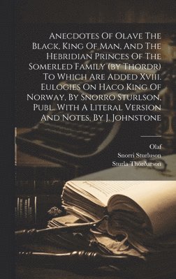 Anecdotes Of Olave The Black, King Of Man, And The Hebridian Princes Of The Somerled Family (by Thordr) To Which Are Added Xviii. Eulogies On Haco King Of Norway, By Snorro Sturlson, Publ. With A 1