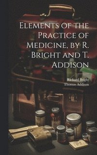 bokomslag Elements of the Practice of Medicine, by R. Bright and T. Addison