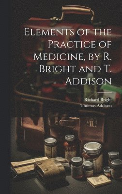 Elements of the Practice of Medicine, by R. Bright and T. Addison 1